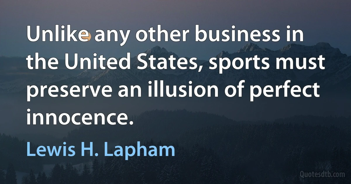 Unlike any other business in the United States, sports must preserve an illusion of perfect innocence. (Lewis H. Lapham)