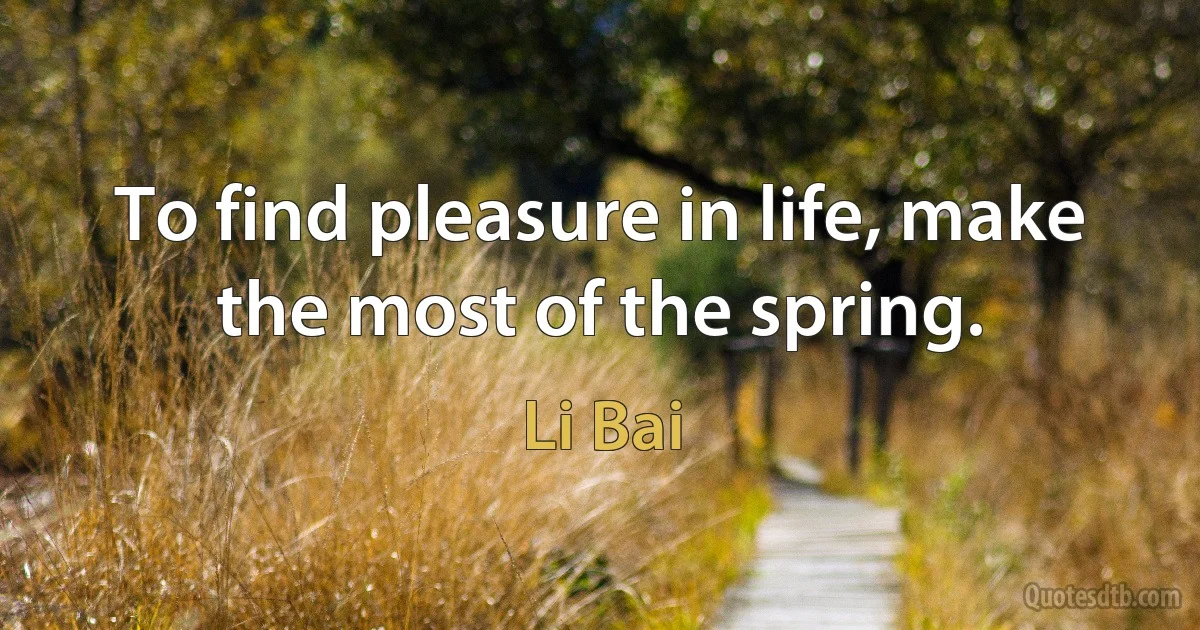 To find pleasure in life, make the most of the spring. (Li Bai)