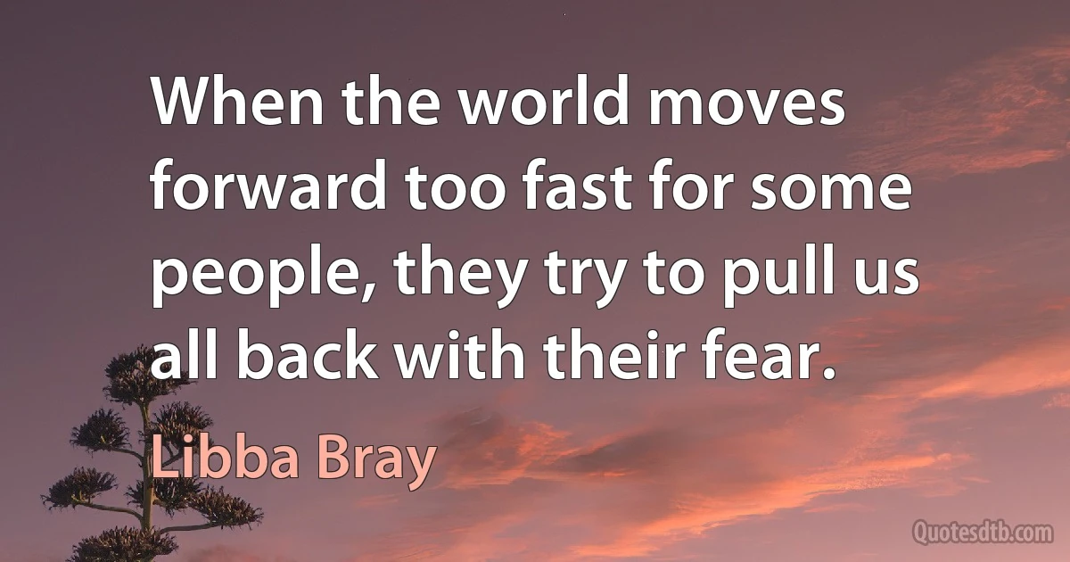 When the world moves forward too fast for some people, they try to pull us all back with their fear. (Libba Bray)