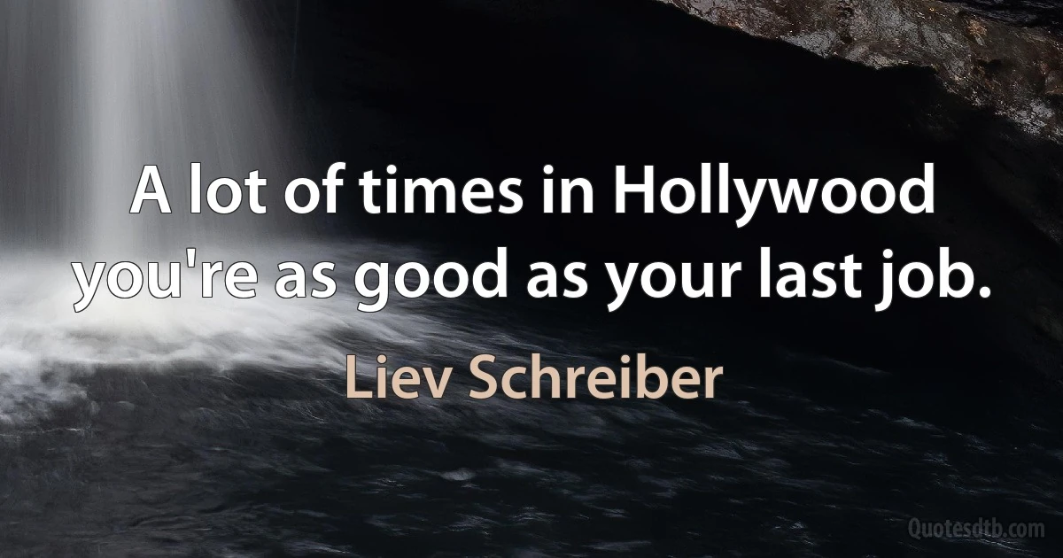 A lot of times in Hollywood you're as good as your last job. (Liev Schreiber)