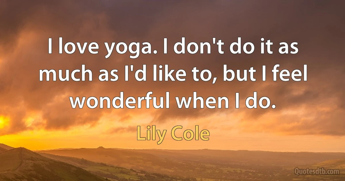 I love yoga. I don't do it as much as I'd like to, but I feel wonderful when I do. (Lily Cole)