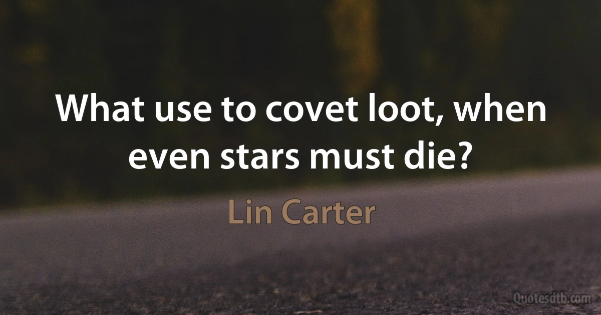 What use to covet loot, when even stars must die? (Lin Carter)