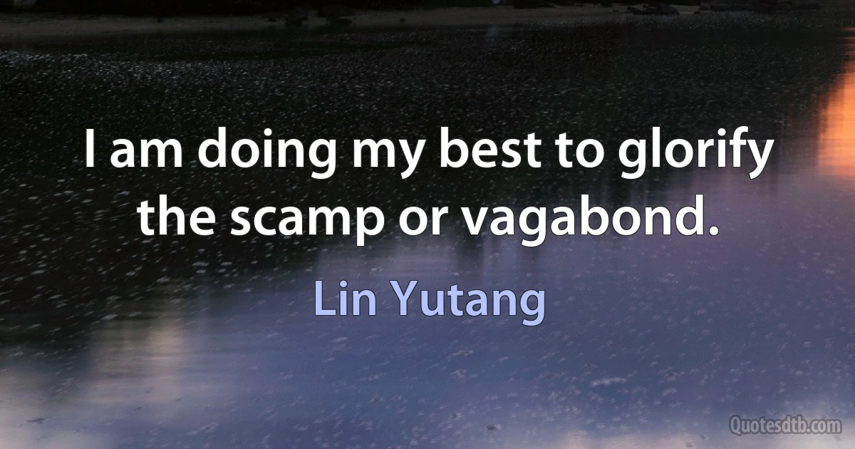 I am doing my best to glorify the scamp or vagabond. (Lin Yutang)