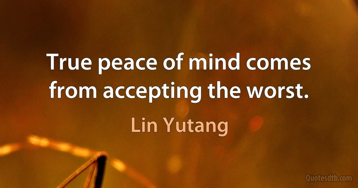 True peace of mind comes from accepting the worst. (Lin Yutang)