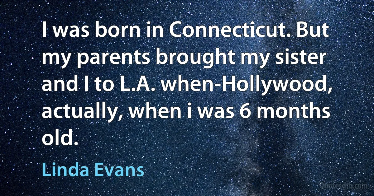 I was born in Connecticut. But my parents brought my sister and I to L.A. when-Hollywood, actually, when i was 6 months old. (Linda Evans)