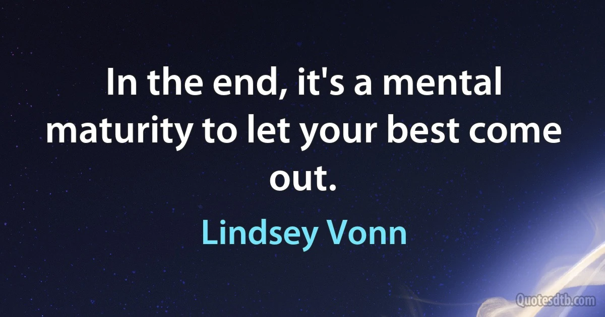 In the end, it's a mental maturity to let your best come out. (Lindsey Vonn)