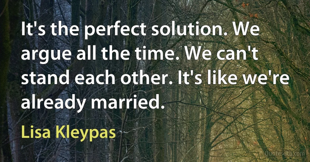 It's the perfect solution. We argue all the time. We can't stand each other. It's like we're already married. (Lisa Kleypas)