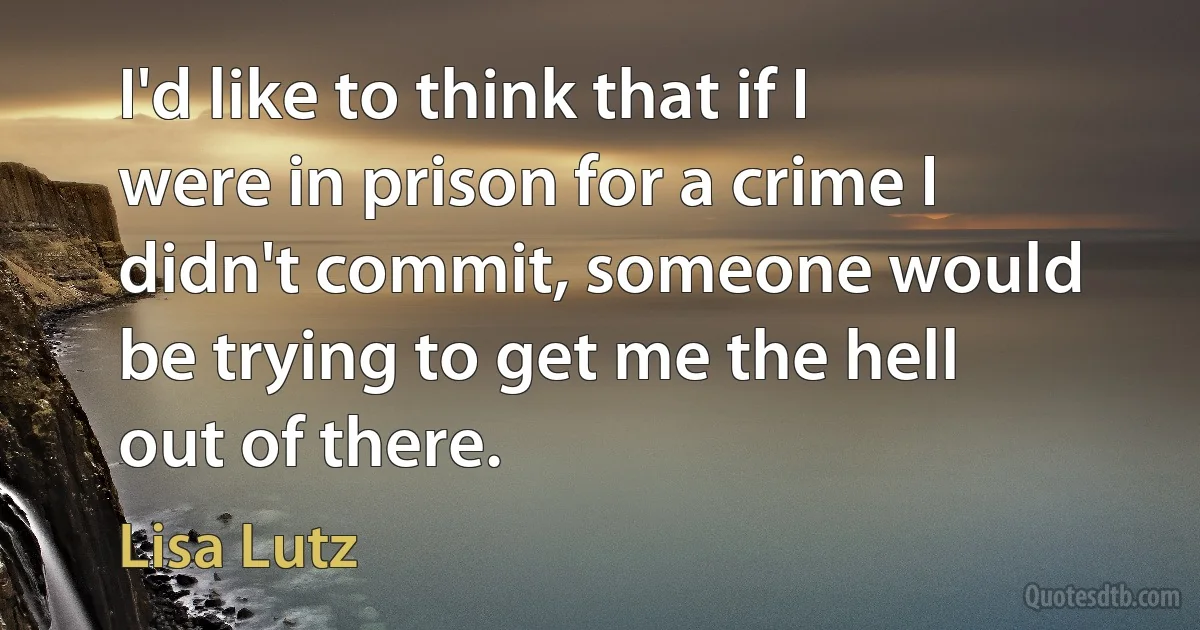 I'd like to think that if I were in prison for a crime I didn't commit, someone would be trying to get me the hell out of there. (Lisa Lutz)