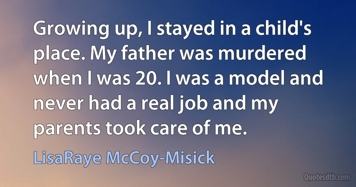 Growing up, I stayed in a child's place. My father was murdered when I was 20. I was a model and never had a real job and my parents took care of me. (LisaRaye McCoy-Misick)