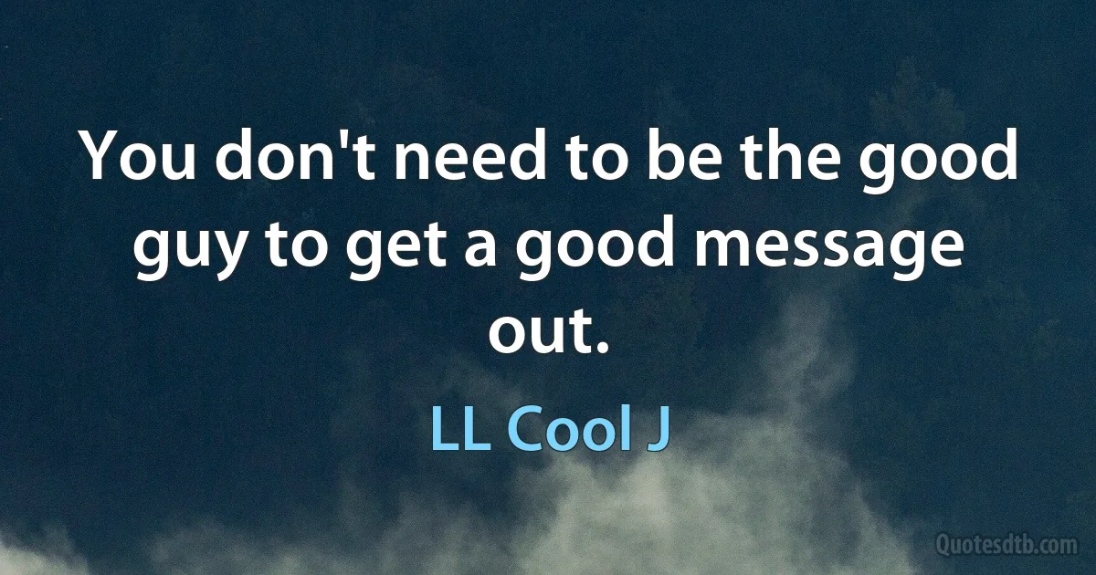 You don't need to be the good guy to get a good message out. (LL Cool J)