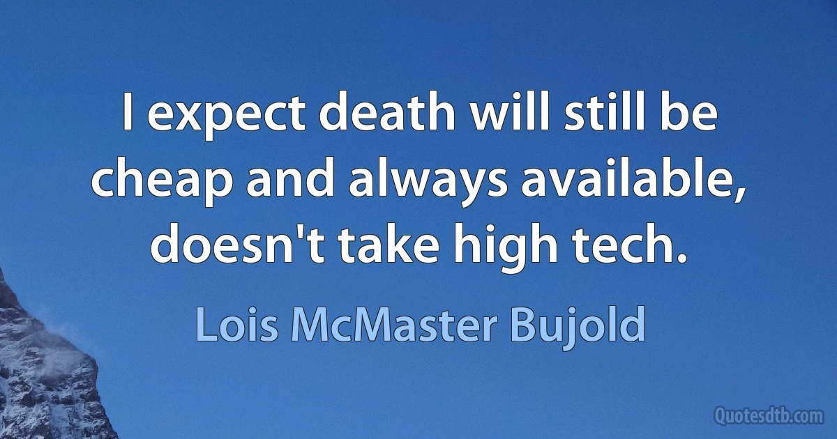 I expect death will still be cheap and always available, doesn't take high tech. (Lois McMaster Bujold)