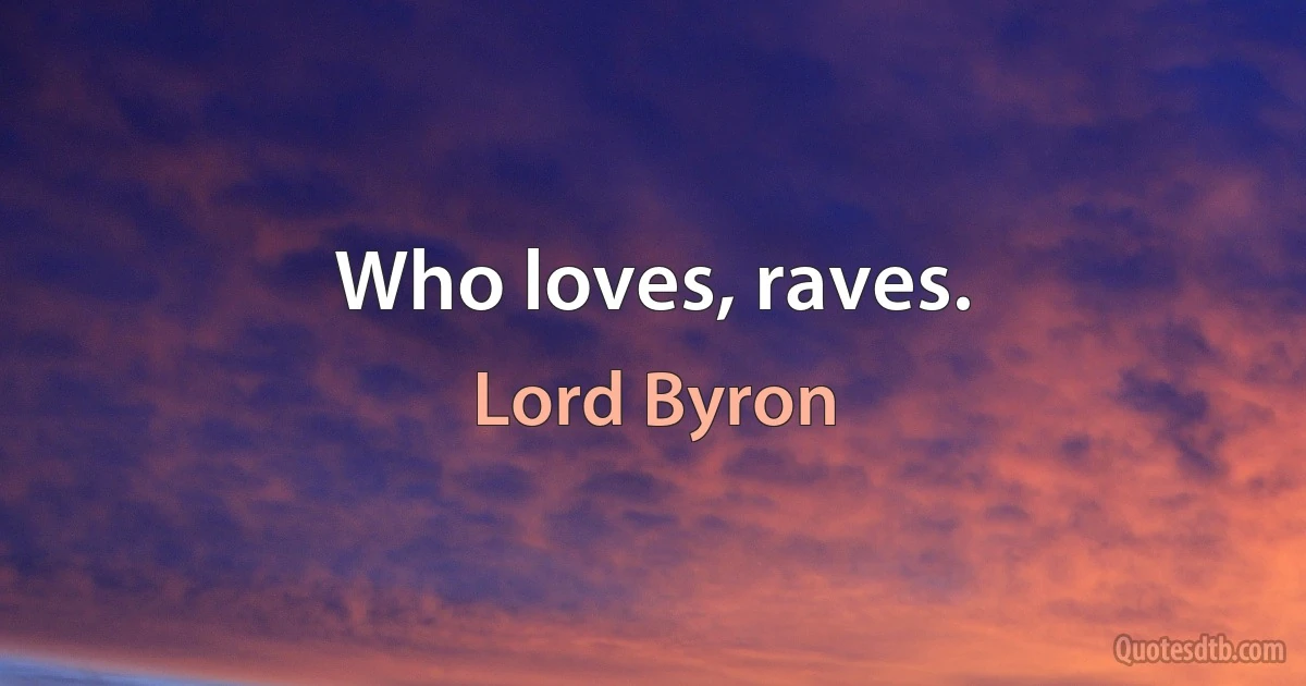 Who loves, raves. (Lord Byron)