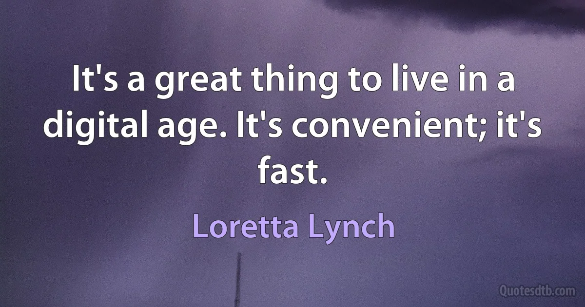 It's a great thing to live in a digital age. It's convenient; it's fast. (Loretta Lynch)