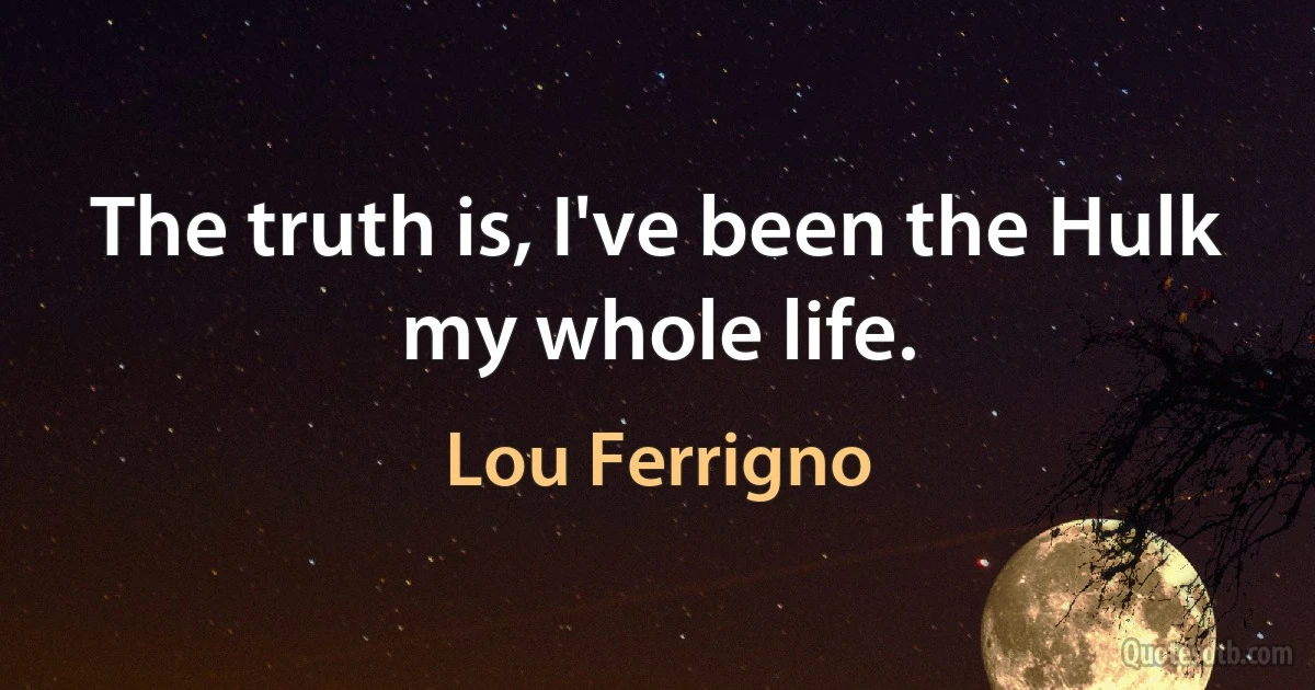 The truth is, I've been the Hulk my whole life. (Lou Ferrigno)