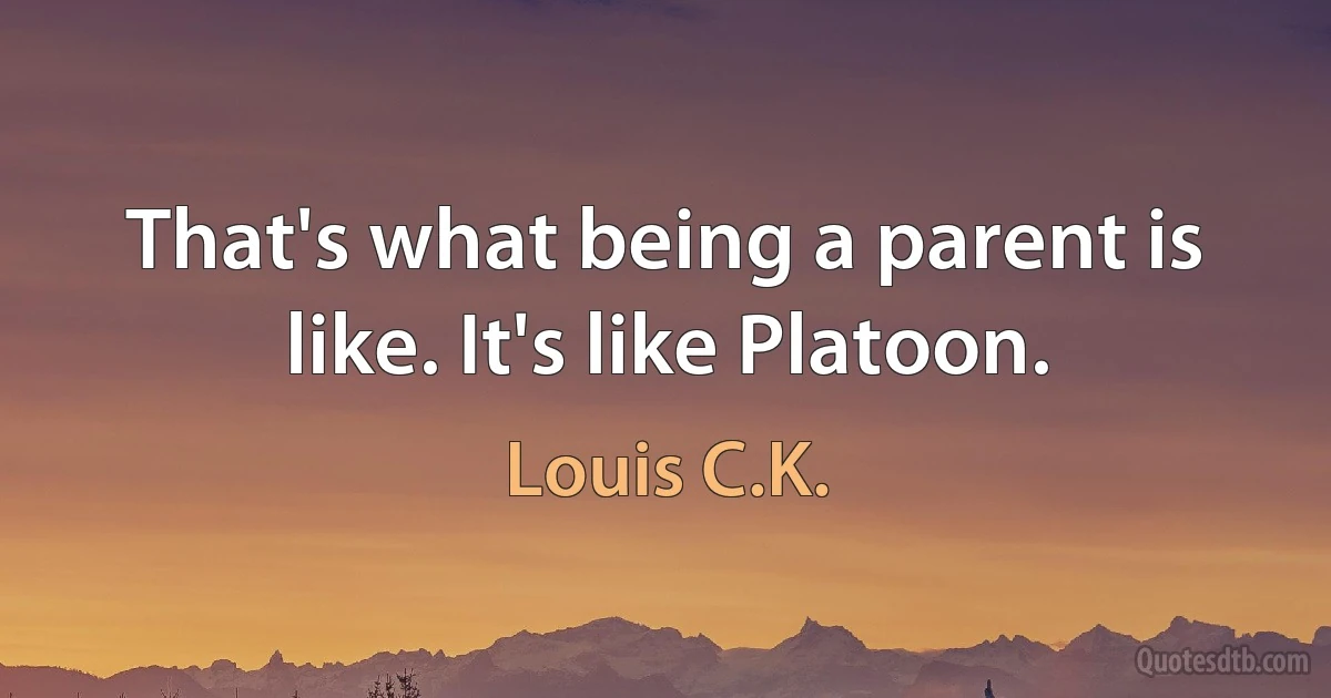 That's what being a parent is like. It's like Platoon. (Louis C.K.)