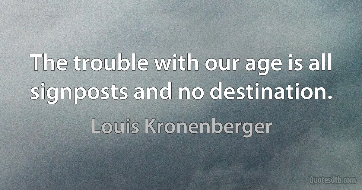 The trouble with our age is all signposts and no destination. (Louis Kronenberger)