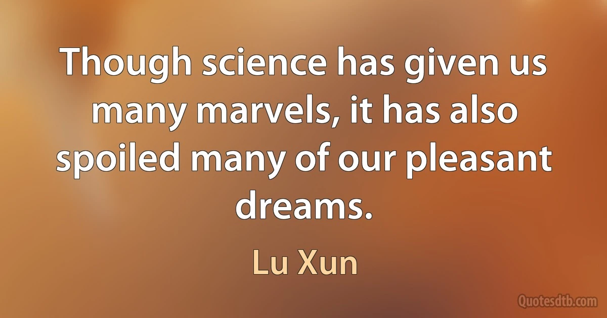 Though science has given us many marvels, it has also spoiled many of our pleasant dreams. (Lu Xun)