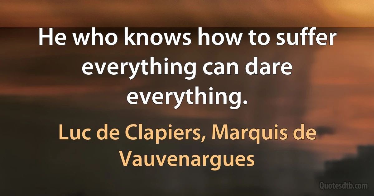 He who knows how to suffer everything can dare everything. (Luc de Clapiers, Marquis de Vauvenargues)