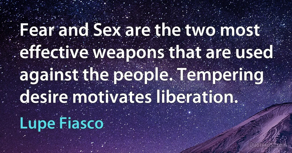 Fear and Sex are the two most effective weapons that are used against the people. Tempering desire motivates liberation. (Lupe Fiasco)