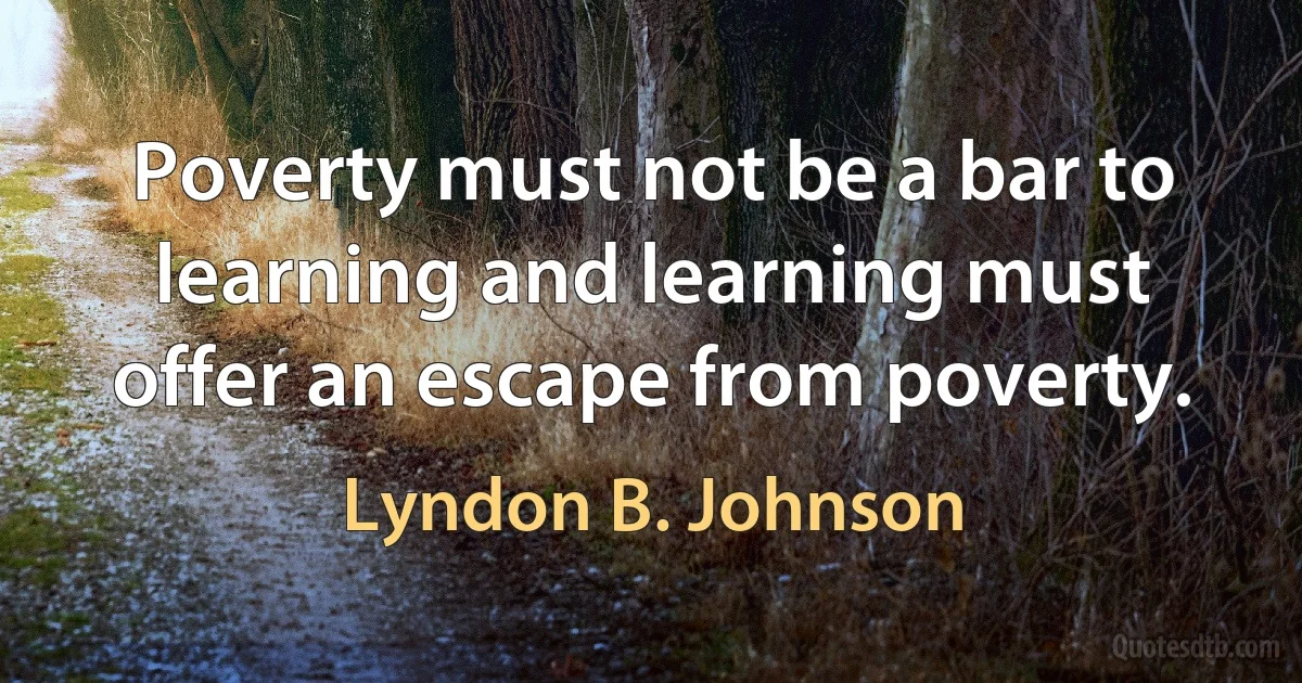 Poverty must not be a bar to learning and learning must offer an escape from poverty. (Lyndon B. Johnson)