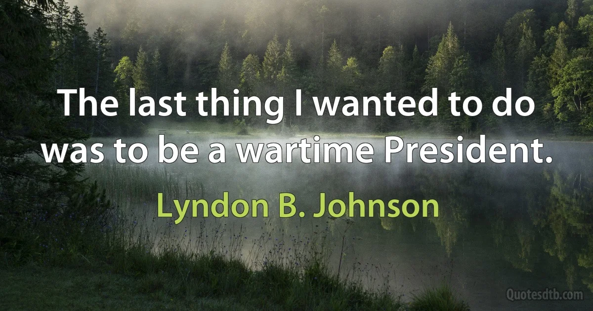 The last thing I wanted to do was to be a wartime President. (Lyndon B. Johnson)