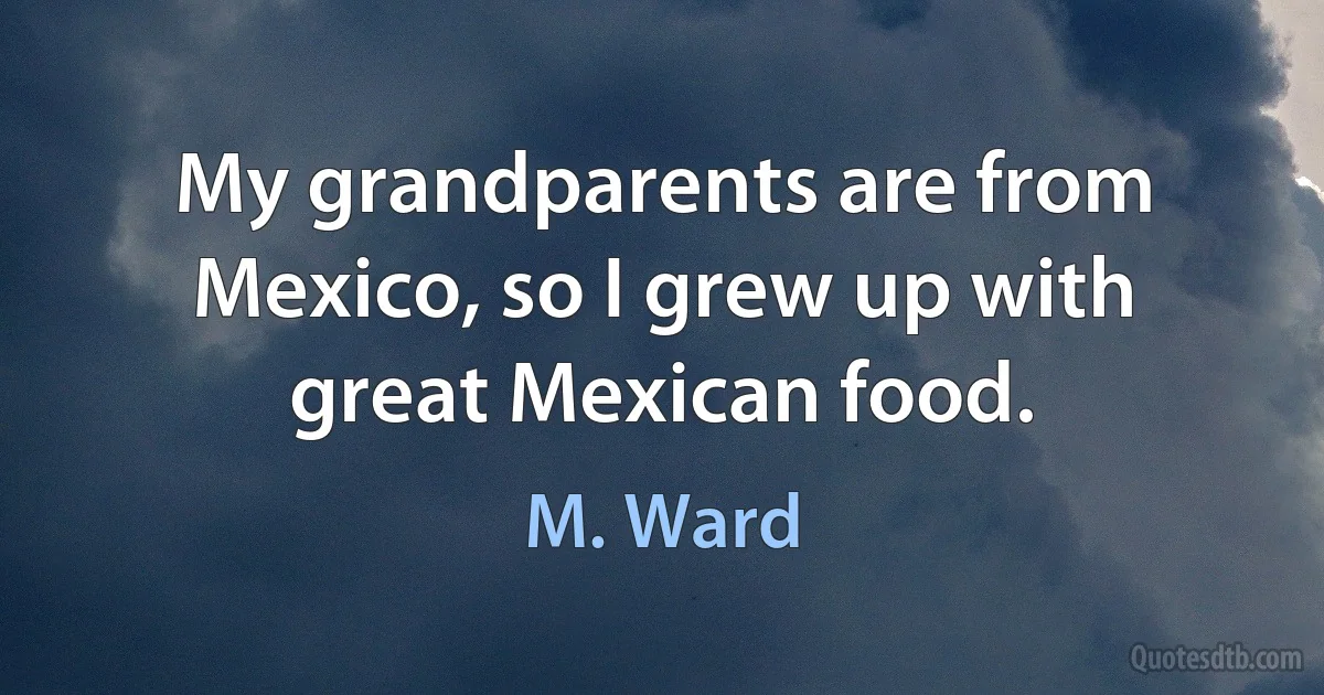 My grandparents are from Mexico, so I grew up with great Mexican food. (M. Ward)