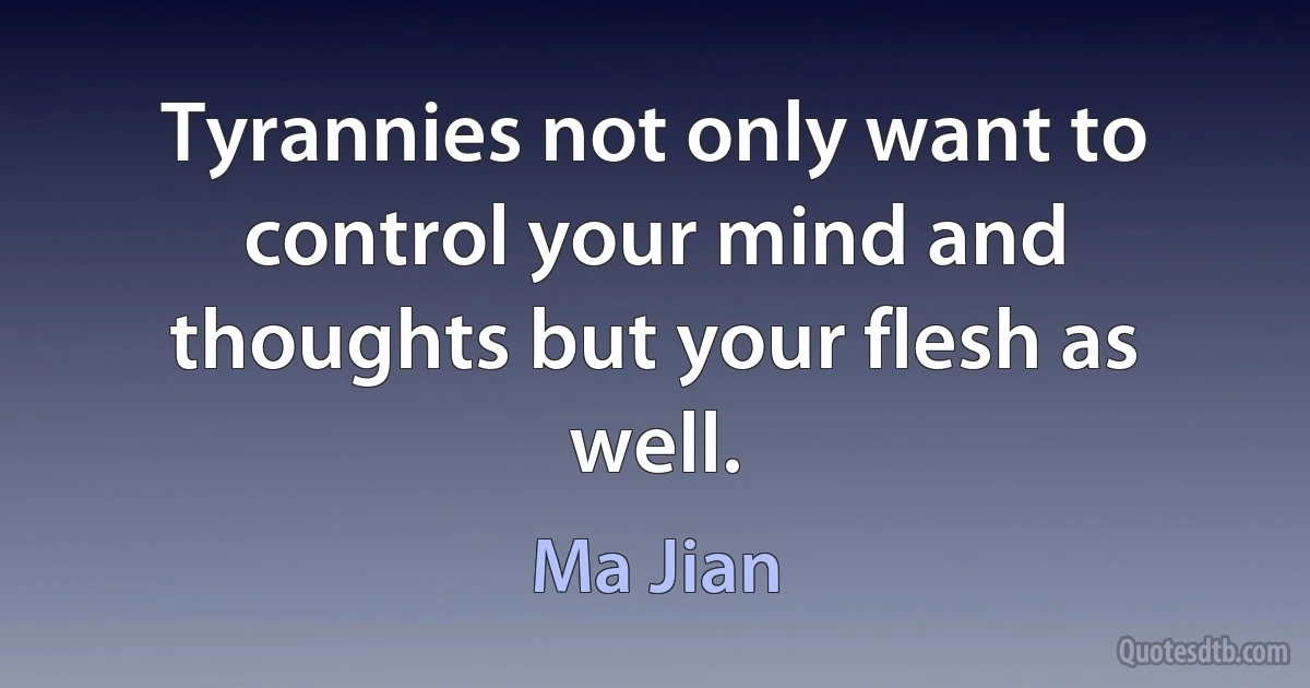 Tyrannies not only want to control your mind and thoughts but your flesh as well. (Ma Jian)