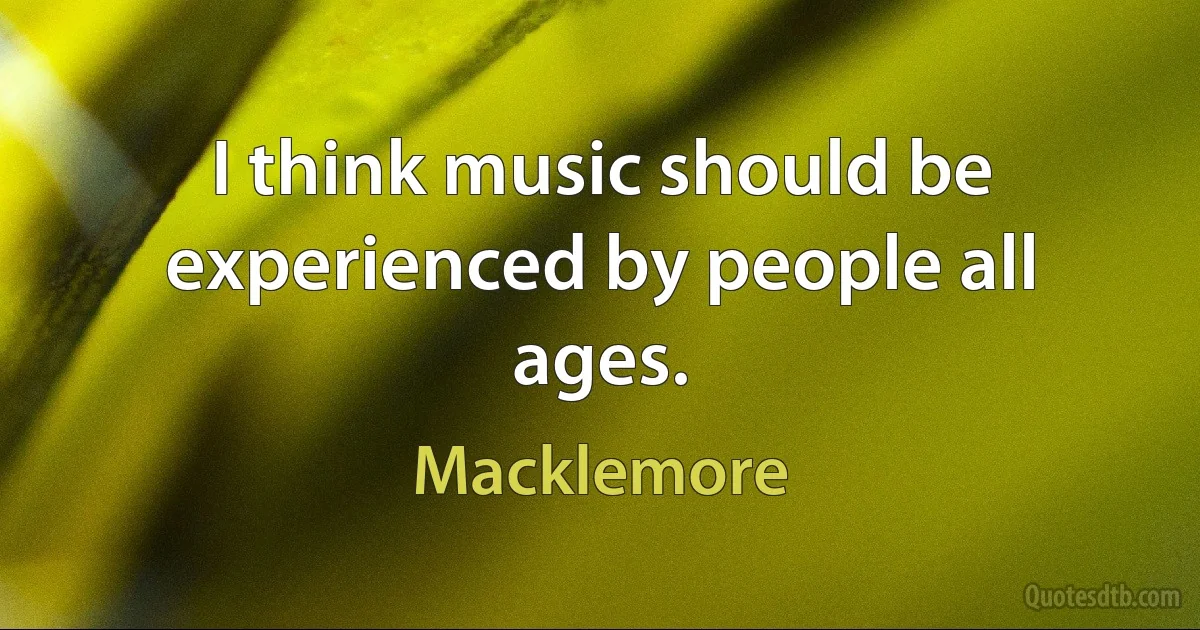 I think music should be experienced by people all ages. (Macklemore)