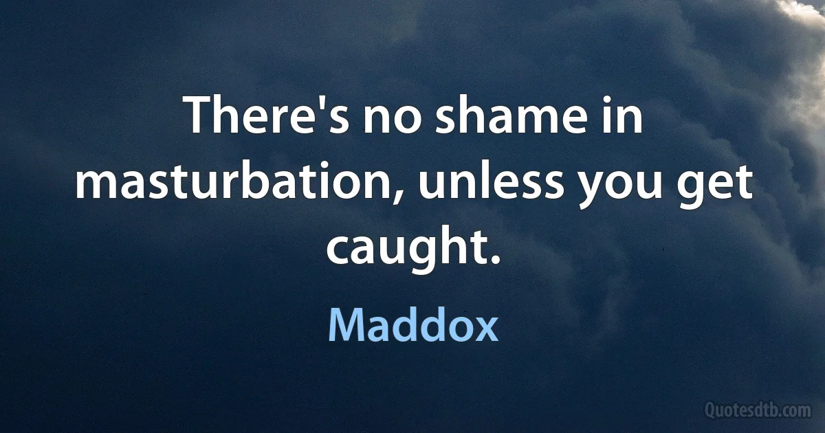 There's no shame in masturbation, unless you get caught. (Maddox)