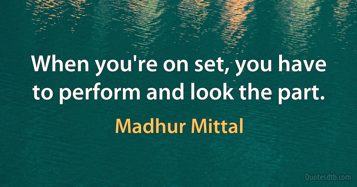 When you're on set, you have to perform and look the part. (Madhur Mittal)