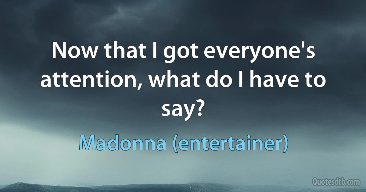 Now that I got everyone's attention, what do I have to say? (Madonna (entertainer))