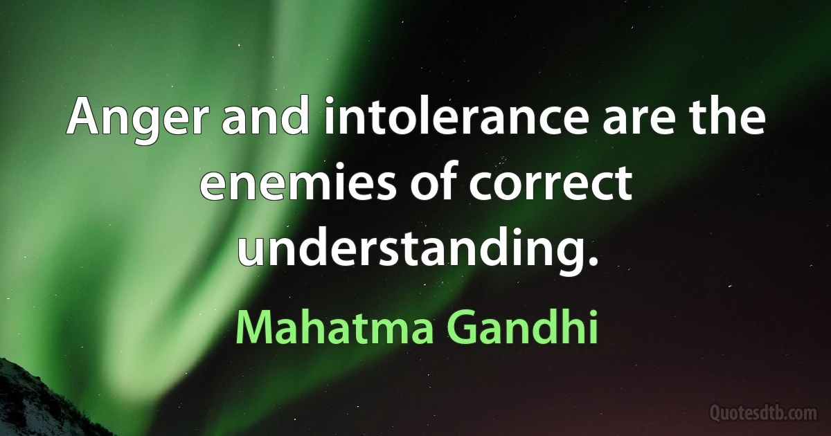 Anger and intolerance are the enemies of correct understanding. (Mahatma Gandhi)