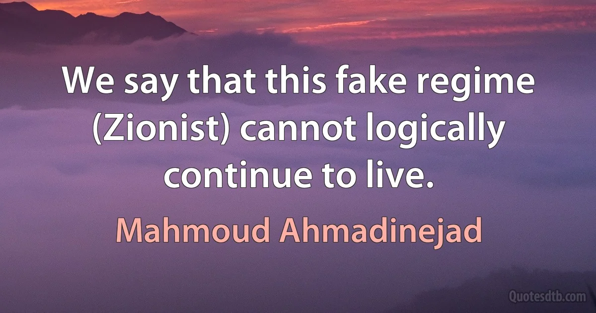 We say that this fake regime (Zionist) cannot logically continue to live. (Mahmoud Ahmadinejad)