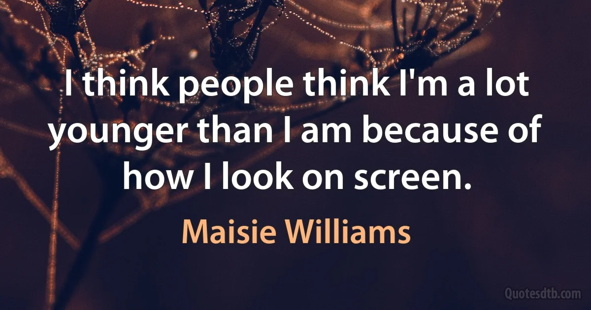 I think people think I'm a lot younger than I am because of how I look on screen. (Maisie Williams)