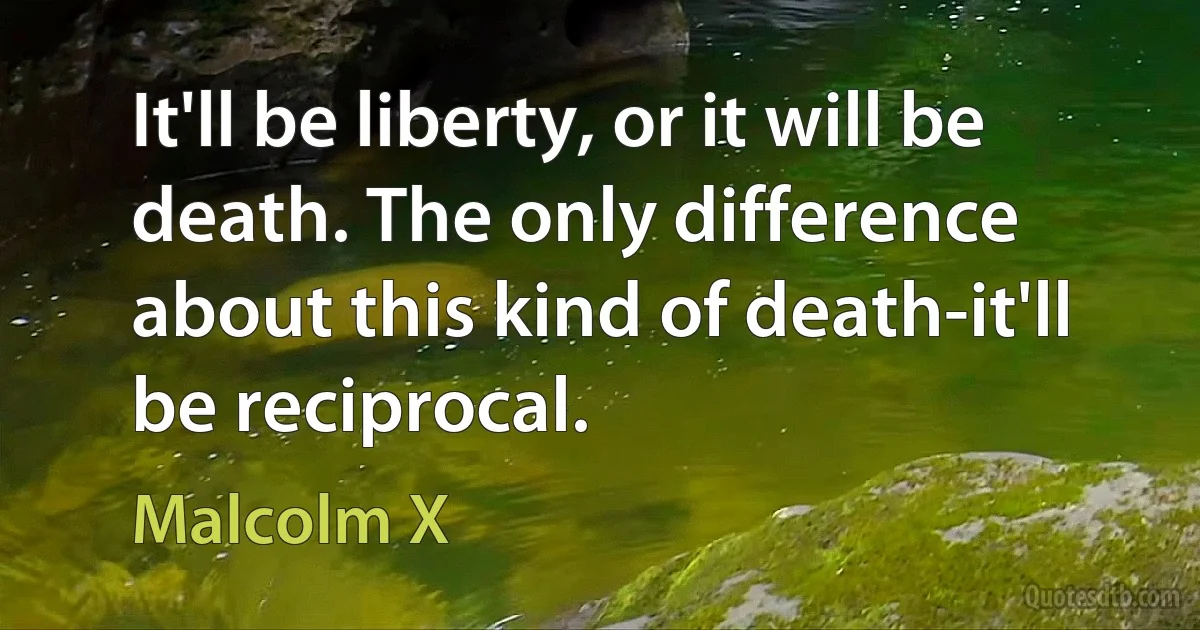 It'll be liberty, or it will be death. The only difference about this kind of death-it'll be reciprocal. (Malcolm X)