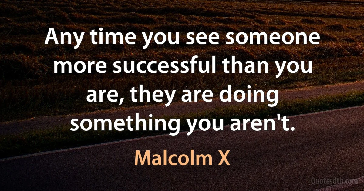 Any time you see someone more successful than you are, they are doing something you aren't. (Malcolm X)