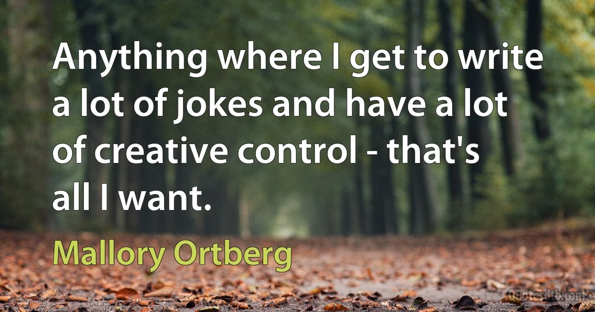 Anything where I get to write a lot of jokes and have a lot of creative control - that's all I want. (Mallory Ortberg)