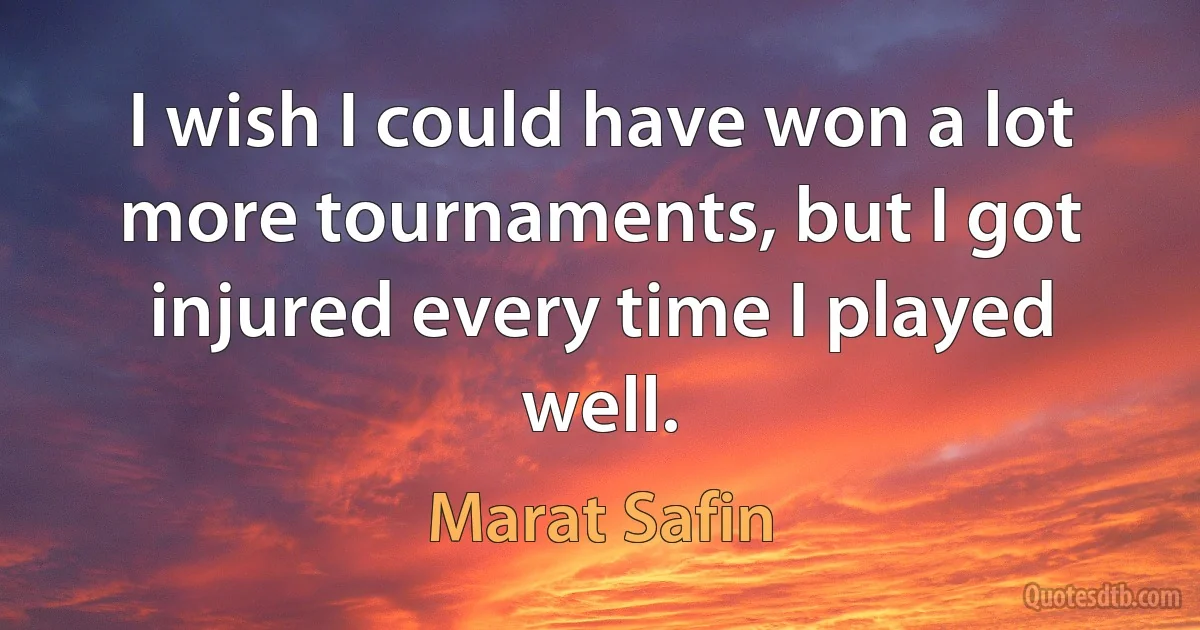 I wish I could have won a lot more tournaments, but I got injured every time I played well. (Marat Safin)