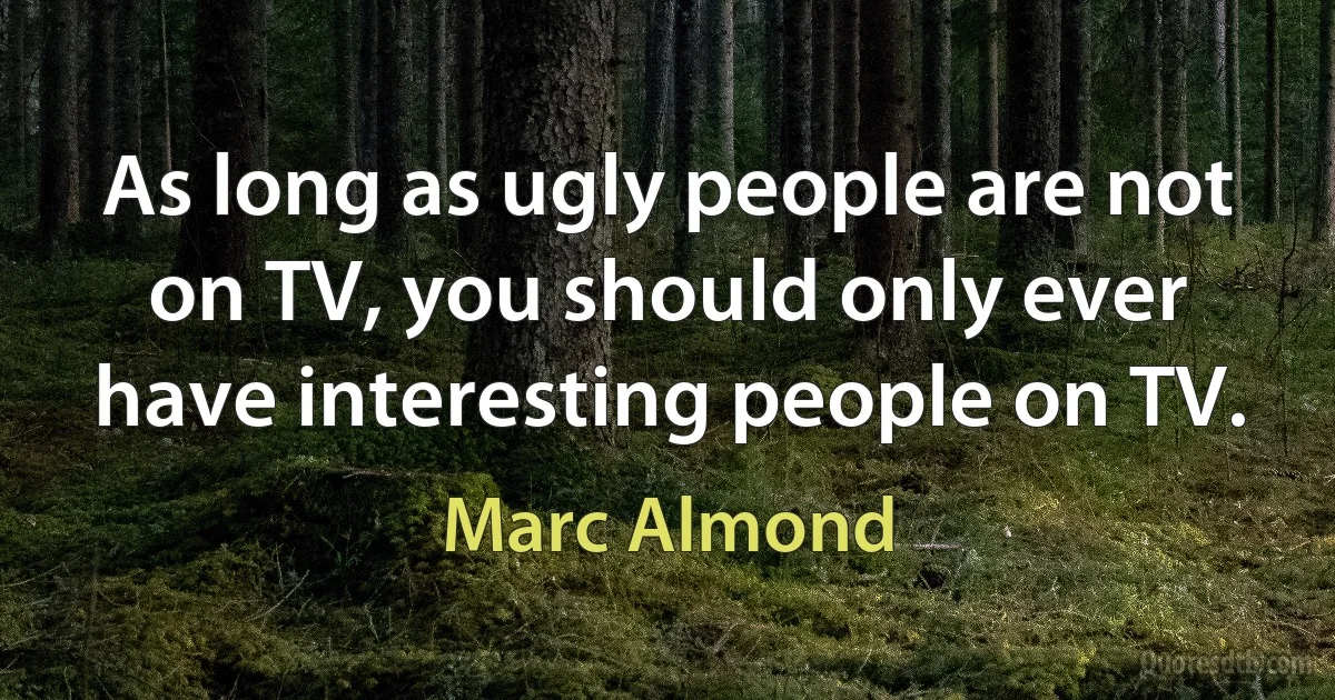 As long as ugly people are not on TV, you should only ever have interesting people on TV. (Marc Almond)