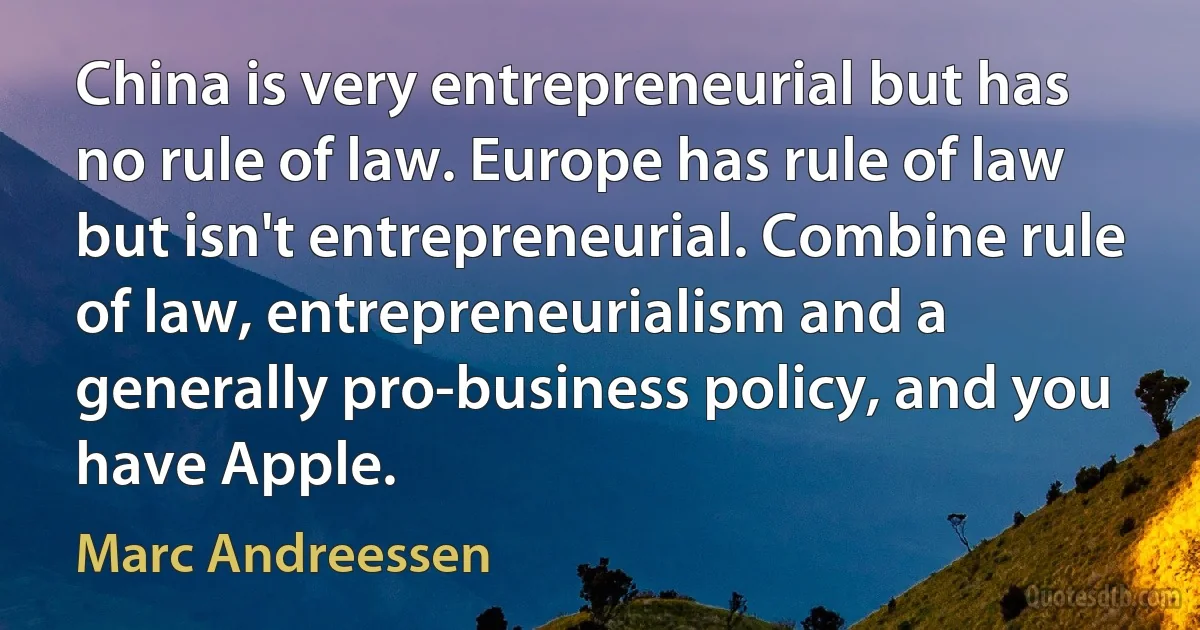 China is very entrepreneurial but has no rule of law. Europe has rule of law but isn't entrepreneurial. Combine rule of law, entrepreneurialism and a generally pro-business policy, and you have Apple. (Marc Andreessen)