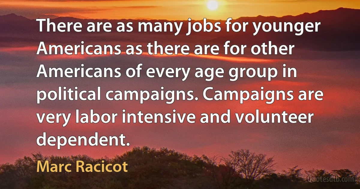 There are as many jobs for younger Americans as there are for other Americans of every age group in political campaigns. Campaigns are very labor intensive and volunteer dependent. (Marc Racicot)