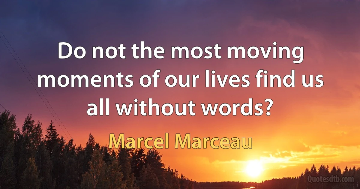 Do not the most moving moments of our lives find us all without words? (Marcel Marceau)