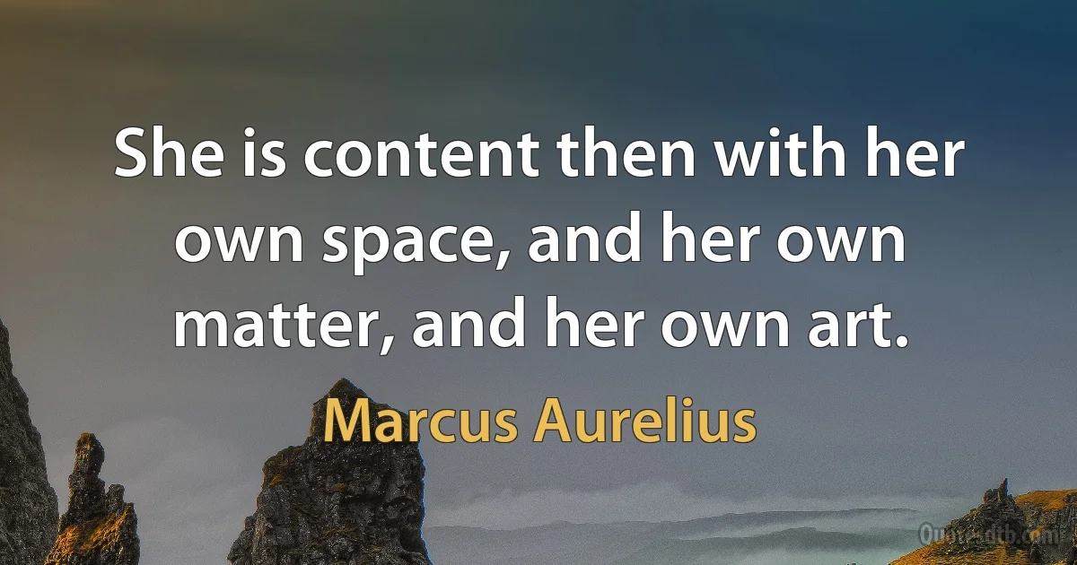 She is content then with her own space, and her own matter, and her own art. (Marcus Aurelius)