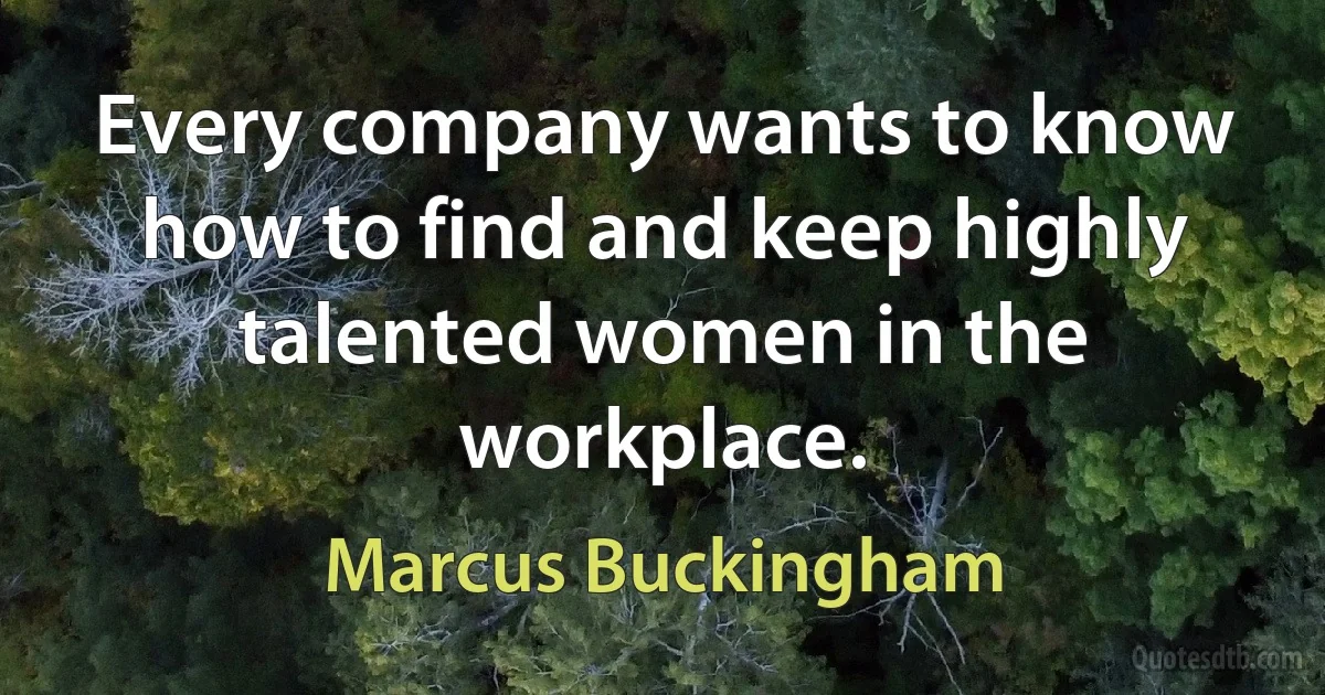 Every company wants to know how to find and keep highly talented women in the workplace. (Marcus Buckingham)