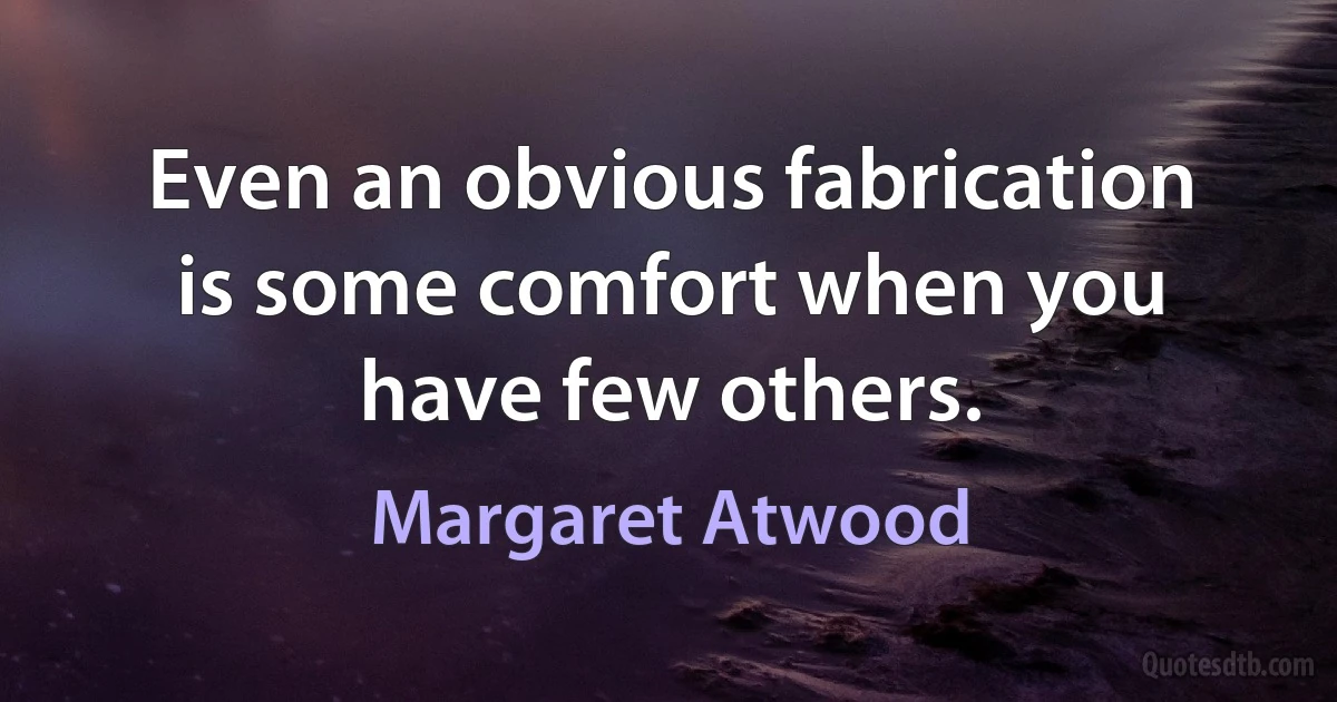 Even an obvious fabrication is some comfort when you have few others. (Margaret Atwood)