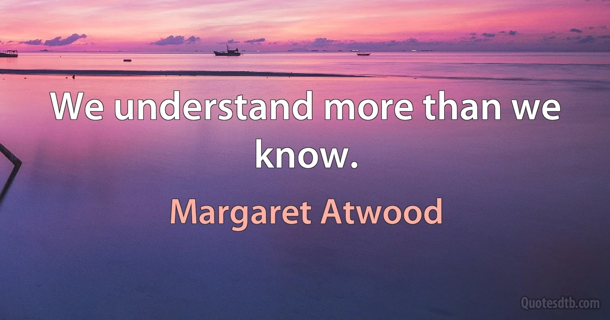 We understand more than we know. (Margaret Atwood)