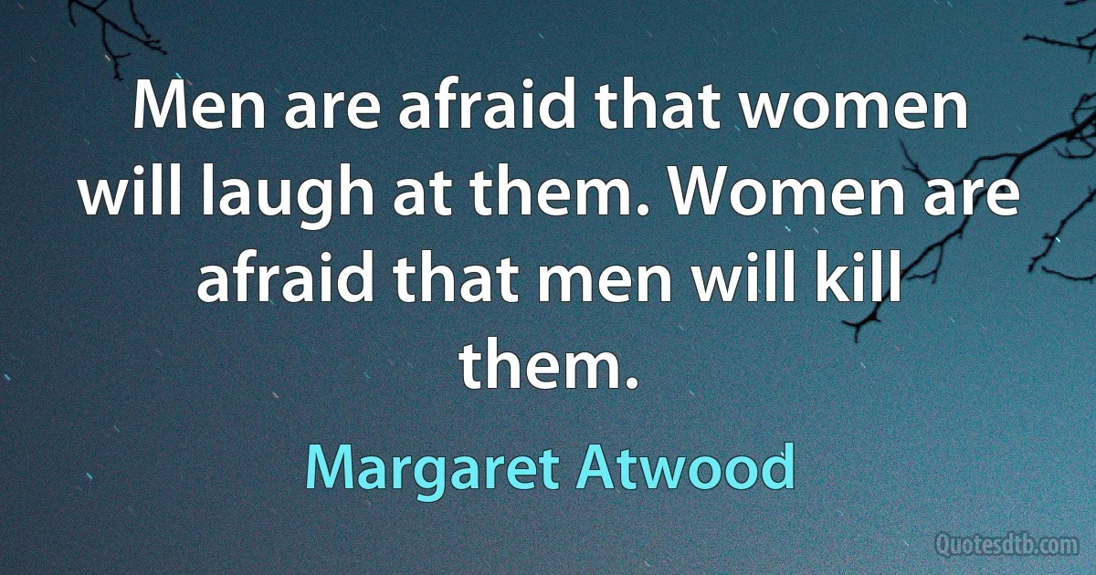 Men are afraid that women will laugh at them. Women are afraid that men will kill them. (Margaret Atwood)