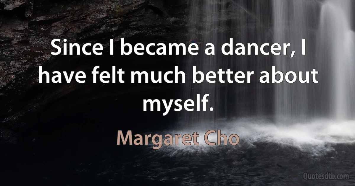 Since I became a dancer, I have felt much better about myself. (Margaret Cho)