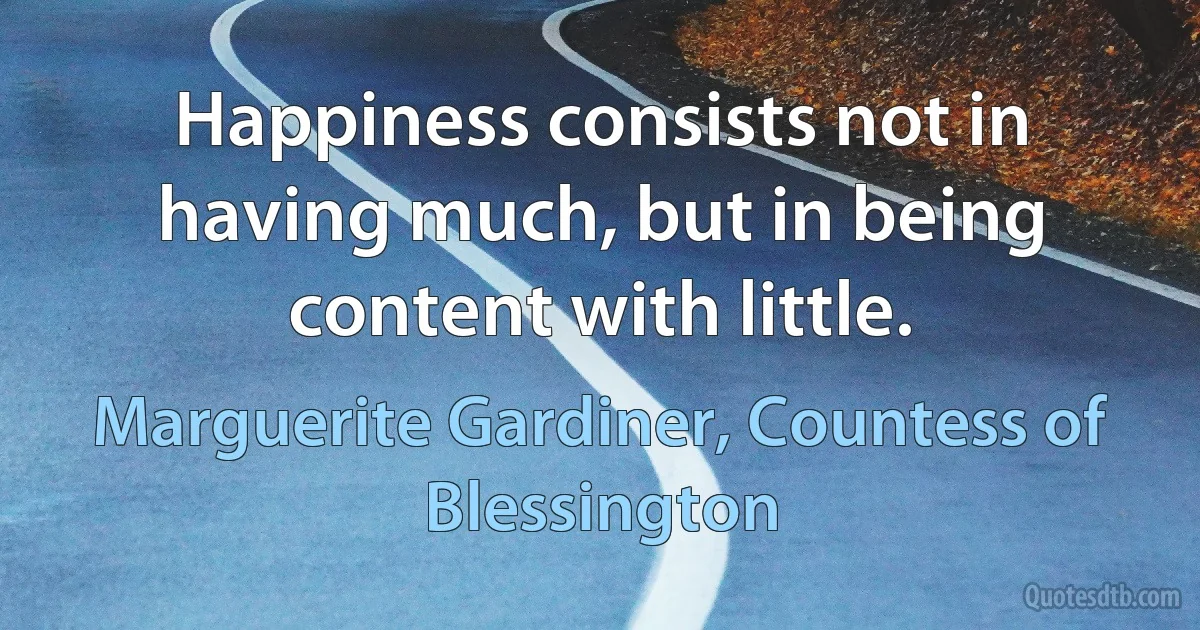 Happiness consists not in having much, but in being content with little. (Marguerite Gardiner, Countess of Blessington)