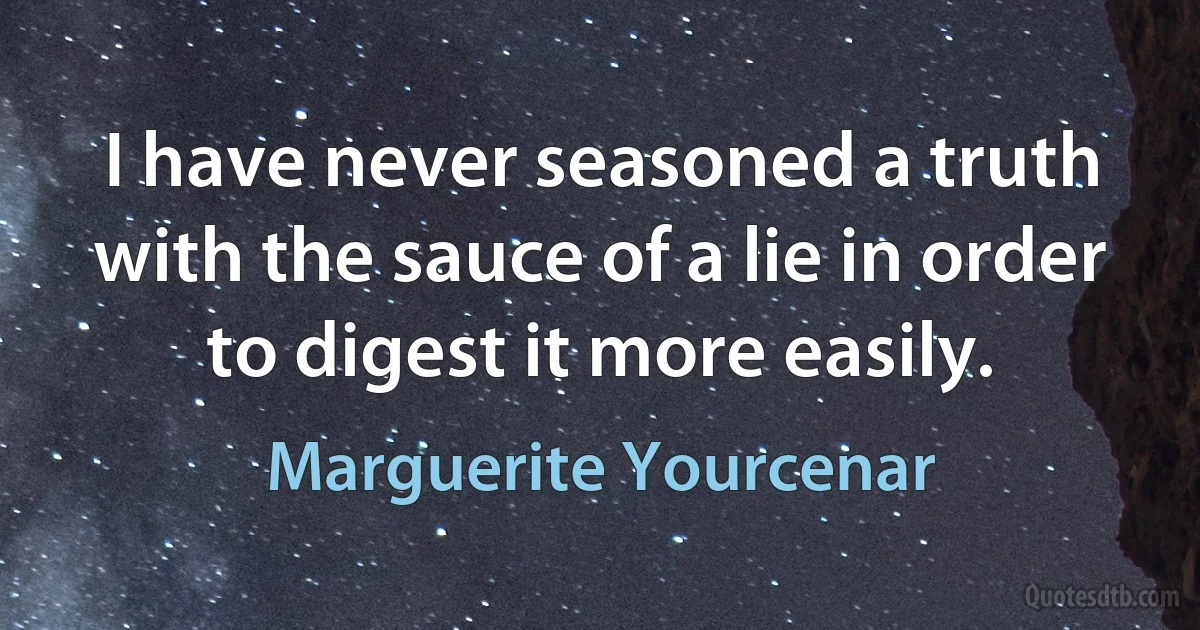 I have never seasoned a truth with the sauce of a lie in order to digest it more easily. (Marguerite Yourcenar)